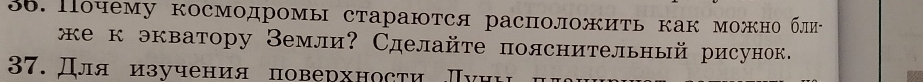 Почему космодромы стараются расположить как можно бли- 
е кэкватору Земли? Сделайте пояснительный рисунок. 
37. Дляизучения поверхносτи Πνηи