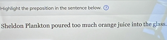 Highlight the preposition in the sentence below. ? 
Sheldon Plankton poured too much orange juice into the glass.