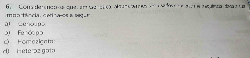 Considerando-se que, em Genética, alguns termos são usados com enorme frequência, dada a sua 
importância, defina-os a seguir: 
a) Genótipo: 
b) Fenótipo: 
c) Homozigoto: 
d) Heterozigoto: