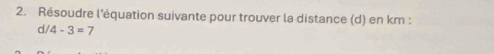 Résoudre l'équation suivante pour trouver la distance (d) en km : 
d/ 4-3=7
