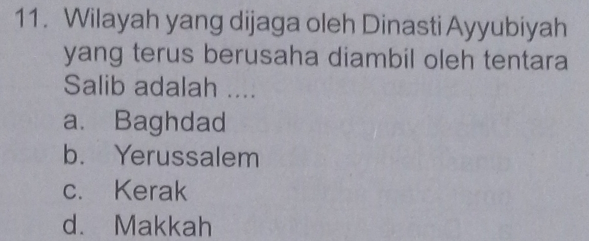 Wilayah yang dijaga oleh Dinasti Ayyubiyah
yang terus berusaha diambil oleh tentara 
Salib adalah ....
a. Baghdad
b. Yerussalem
c. Kerak
d. Makkah