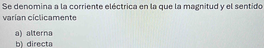 Se denomina a la corriente eléctrica en la que la magnitud y el sentido
varían cíclicamente
a) alterna
b) directa