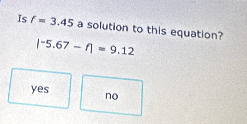 Is f=3.45 a solution to this equation?
|^-5.67-f|=9.12
yes
no