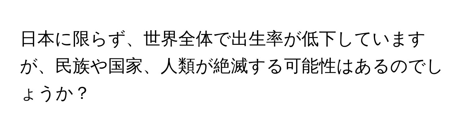 日本に限らず、世界全体で出生率が低下していますが、民族や国家、人類が絶滅する可能性はあるのでしょうか？