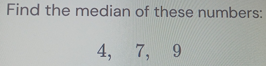 Find the median of these numbers:
4, 7, 9