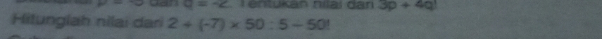 circ  □ endpmatrix  -3 q=-2 T entukan níai dan 3p+4q
Hitunglah nilai dari 2+(-7)* 50:5+50!