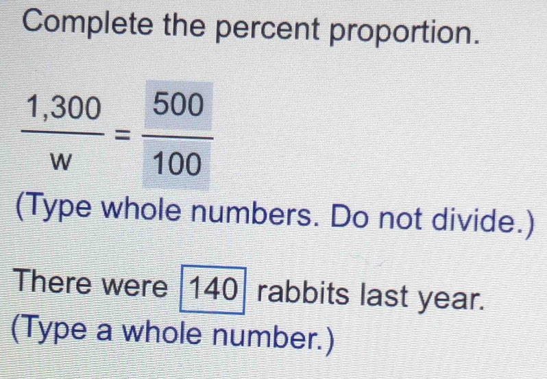 Complete the percent proportion.
 (1,300)/w = 500/100 
(Type whole numbers. Do not divide.) 
There were 140 rabbits last year. 
(Type a whole number.)