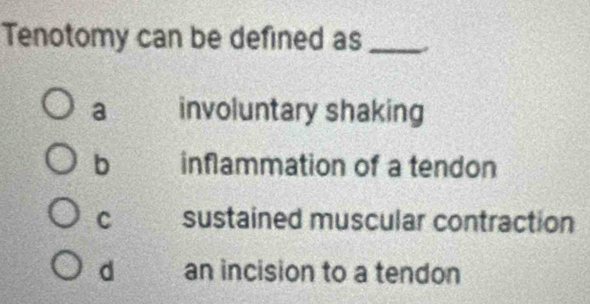 Tenotomy can be defined as_
a involuntary shaking
b inflammation of a tendon
C sustained muscular contraction
d an incision to a tendon