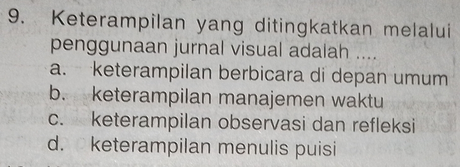 Keterampilan yang ditingkatkan melalui
penggunaan jurnal visual adalah ....
a. keterampilan berbicara di depan umum
b. keterampilan manajemen waktu
c. keterampilan observasi dan refleksi
d. keterampilan menulis puisi