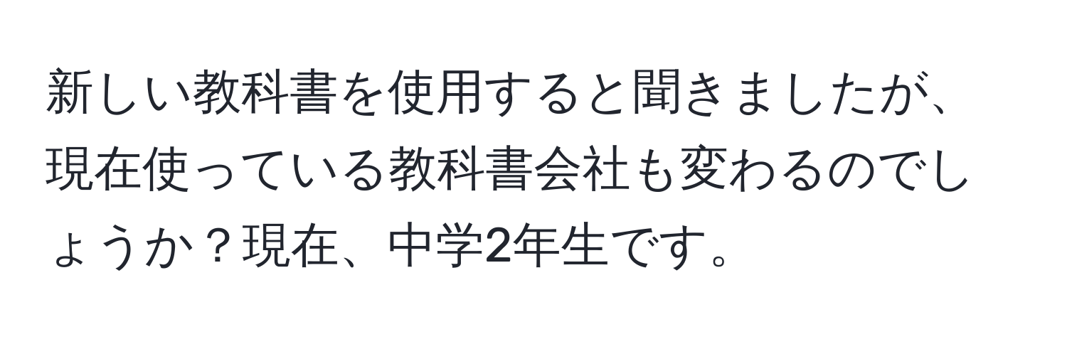 新しい教科書を使用すると聞きましたが、現在使っている教科書会社も変わるのでしょうか？現在、中学2年生です。