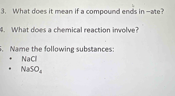 What does it mean if a compound ends in -ate? 
4. What does a chemical reaction involve? 
5. Name the following substances:
NaCl
NaSO_4