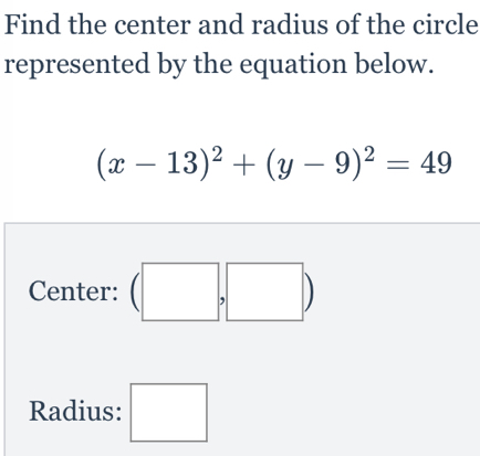 Find the center and radius of the circle 
represented by the equation below.
(x-13)^2+(y-9)^2=49
Center: (□ ,□ )
Radius: □