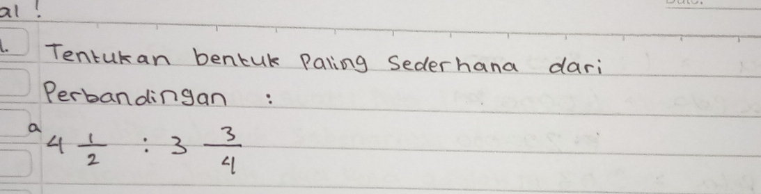 al! 
Tentukan bentuk Paling Sederhana dari 
Perbandingan: 
a 4 1/2 :3 3/4 