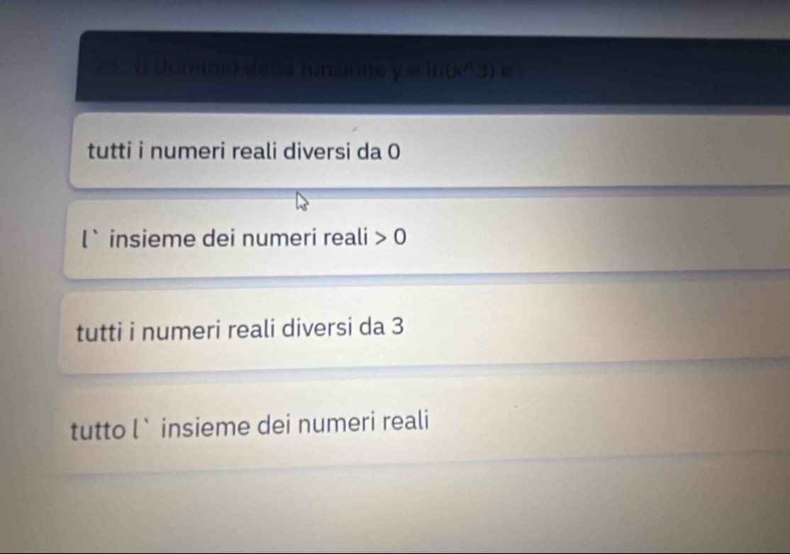 Il dominio detía funzióna y=ln (x^(wedge)3)e
tutti i numeri reali diversi da 0
l` insieme dei numeri reali 0
tutti i numeri reali diversi da 3
tutto l` insieme dei numeri reali