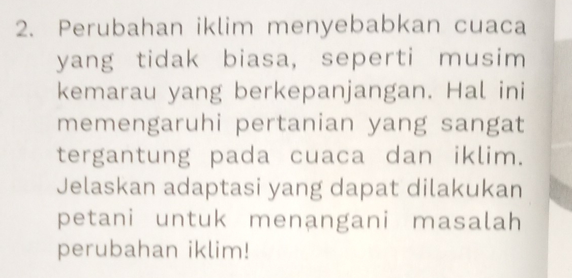 Perubahan iklim menyebabkan cuaca 
yang tidak biasa, seperti musim 
kemarau yang berkepanjangan. Hal ini 
memengaruhi pertanian yang sangat 
tergantung pada cuaca dan iklim. 
Jelaskan adaptasi yang dapat dilakukan 
petani untuk menangani masalah 
perubahan iklim!