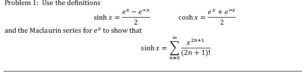 Problem 1: Use the definitions
sin hx= (e^x-e^(-x))/2  cos hx= (e^x+e^(-x))/2 
and the Maclaurin series for e^x to show that
sin hx=sumlimits _(n=0)^(∈fty) (x^(2n+1))/(2n+1)! 