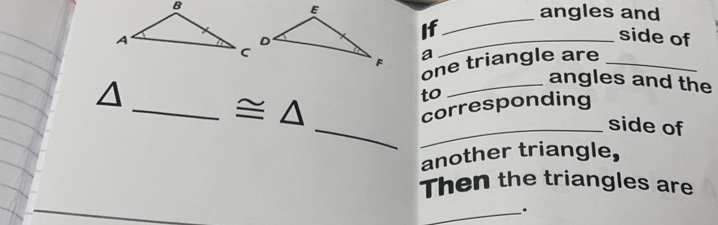 angles and 
If 
_ 
_side of 
a 
one triangle are_ 
_angles and the 
_ 
to 
_ 
corresponding 
_side of 
another triangle, 
Then the triangles are 
_.