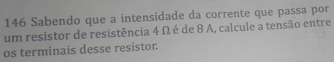 146 Sabendo que a intensidade da corrente que passa por 
um resistor de resistência 4 Ω é de 8 A, calcule a tensão entre 
os terminais desse resistor.