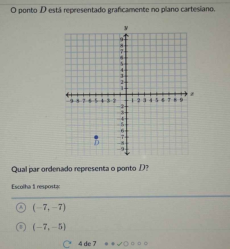 ponto D está representado graficamente no plano cartesiano.
Qual par ordenado representa o ponto D?
Escolha 1 respostạ:
A (-7,-7)
(-7,-5)
4 de 7