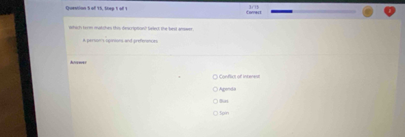 of 15, Step 1 of 1 Correct 3/15
Which term matches this description? Select the best answer.
A person's opinions and preferences
Answer
Conflict of interest
Agenda
Bias
5pin