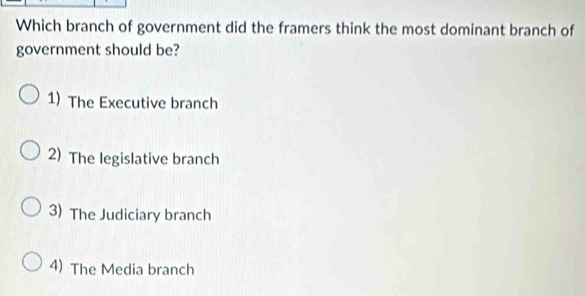 Which branch of government did the framers think the most dominant branch of
government should be?
1) The Executive branch
2) The legislative branch
3) The Judiciary branch
4) The Media branch