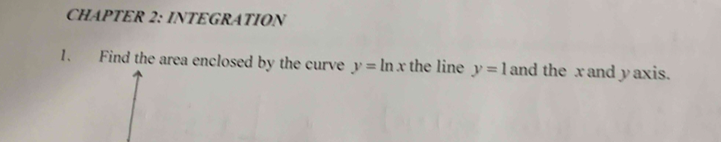 CHAPTER 2: INTEGRATION 
1. Find the area enclosed by the curve y=ln x the line y=1 and the x and yaxis.