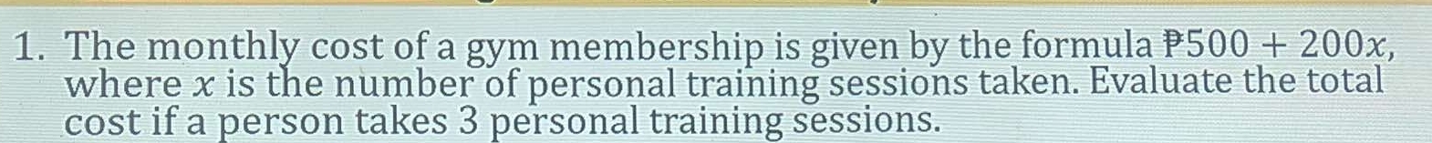 The monthly cost of a gym membership is given by the formula P500+200x, 
where x is the number of personal training sessions taken. Evaluate the total 
cost if a person takes 3 personal training sessions.