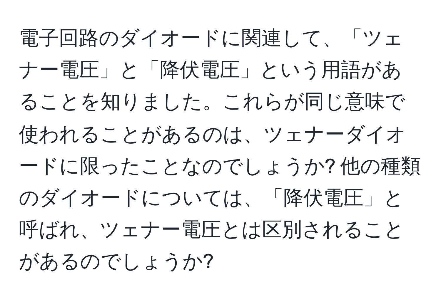 電子回路のダイオードに関連して、「ツェナー電圧」と「降伏電圧」という用語があることを知りました。これらが同じ意味で使われることがあるのは、ツェナーダイオードに限ったことなのでしょうか? 他の種類のダイオードについては、「降伏電圧」と呼ばれ、ツェナー電圧とは区別されることがあるのでしょうか?