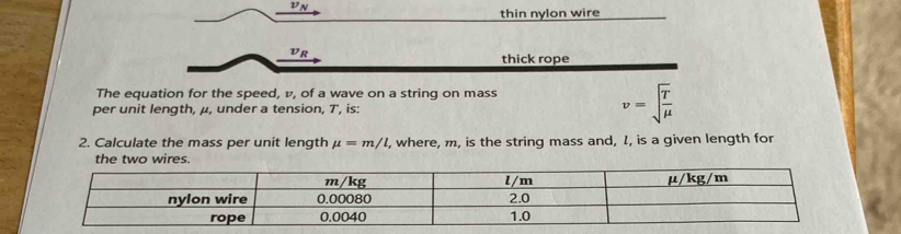 thin nylon wire 
VR 
thick rope 
The equation for the speed, v, of a wave on a string on mass 
per unit length, μ, under a tension, T ', is:
v=sqrt(frac T)mu 
2. Calculate the mass per unit length mu =m/l , where, m, is the string mass and, I, is a given length for