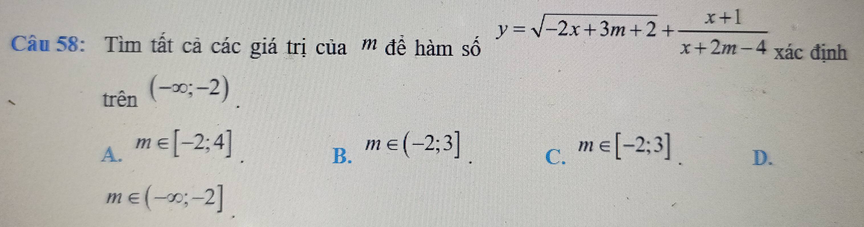 y=sqrt(-2x+3m+2)+ (x+1)/x+2m-4 
Câu 58: Tìm tất cả các giá trị cia^m để hamshat o xác định
trên (-∈fty ;-2).
A. m∈ [-2;4].
B. m∈ (-2;3]
C. m∈ [-2;3]
D.
m∈ (-∈fty ;-2]