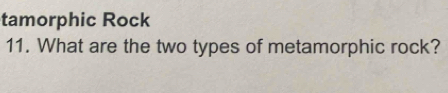 tamorphic Rock 
11. What are the two types of metamorphic rock?