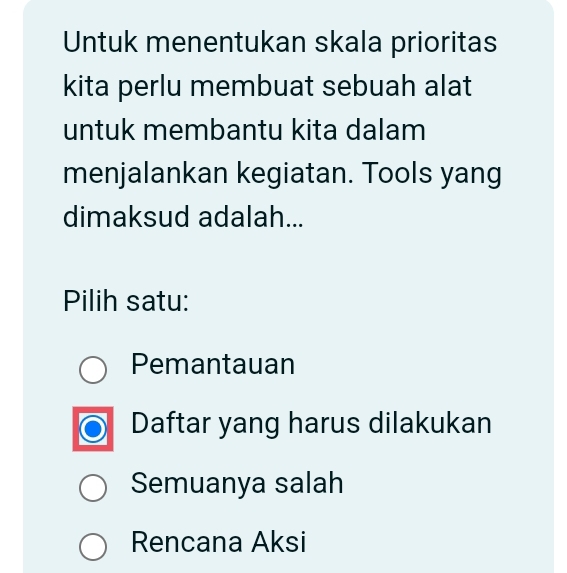 Untuk menentukan skala prioritas
kita perlu membuat sebuah alat
untuk membantu kita dalam
menjalankan kegiatan. Tools yang
dimaksud adalah...
Pilih satu:
Pemantauan
Daftar yang harus dilakukan
Semuanya salah
Rencana Aksi