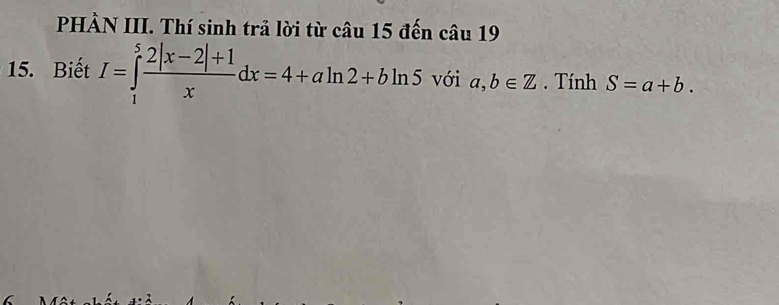 PHÀN III. Thí sinh trả lời từ câu 15 đến c2 u í | 
15. Biết I=∈tlimits _1^(5frac 2|x-2|+1)xdx=4+aln 2+bln 5 với a,b∈ Z. Tính S=a+b.