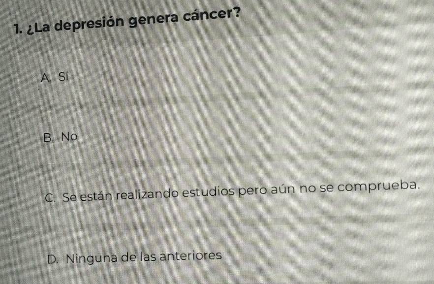 ¿La depresión genera cáncer?
A. Sí
B. No
C. Se están realizando estudios pero aún no se comprueba.
D. Ninguna de las anteriores