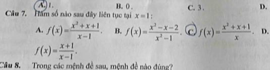 A.) 1. B. () . C. 3 . D.
Câu 7. Hâm số nào sau đây liên tục tại x=1 :
A. f(x)= (x^2+x+1)/x-1 . B. f(x)= (x^2-x-2)/x^2-1 . c f(x)= (x^2+x+1)/x . D.
f(x)= (x+1)/x-1 . 
Câu 8. Trong các mệnh đề sau, mệnh đề nào đúng?