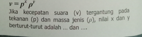 v=p^xp^y
Jika kecepatan suara (v) tergantung pada 
tekanan (p) dan massa jenis (ρ), nilai x dan y
berturut-turut adalah ... dan ....