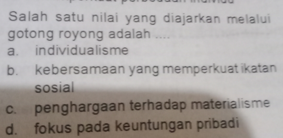 Salah satu nilai yang diajarkan melalui
gotong royong adalah ....
a. individualisme
b. kebersamaan yang memperkuat ikatan
sosial
c. penghargaan terhadap materialisme
d. fokus pada keuntungan pribadi