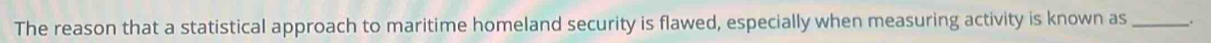 The reason that a statistical approach to maritime homeland security is flawed, especially when measuring activity is known as __.