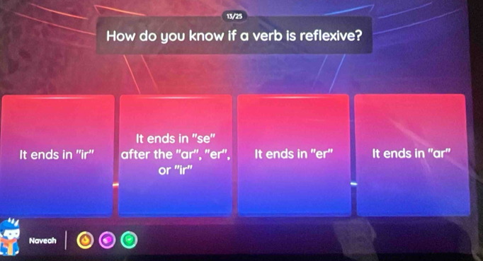 13/25
How do you know if a verb is reflexive?
It ends in ''se''
It ends in ''ir'' after the ''ar'', ''er'', It ends in ''er'' It ends in "ar"
or ''ir''
Naveah