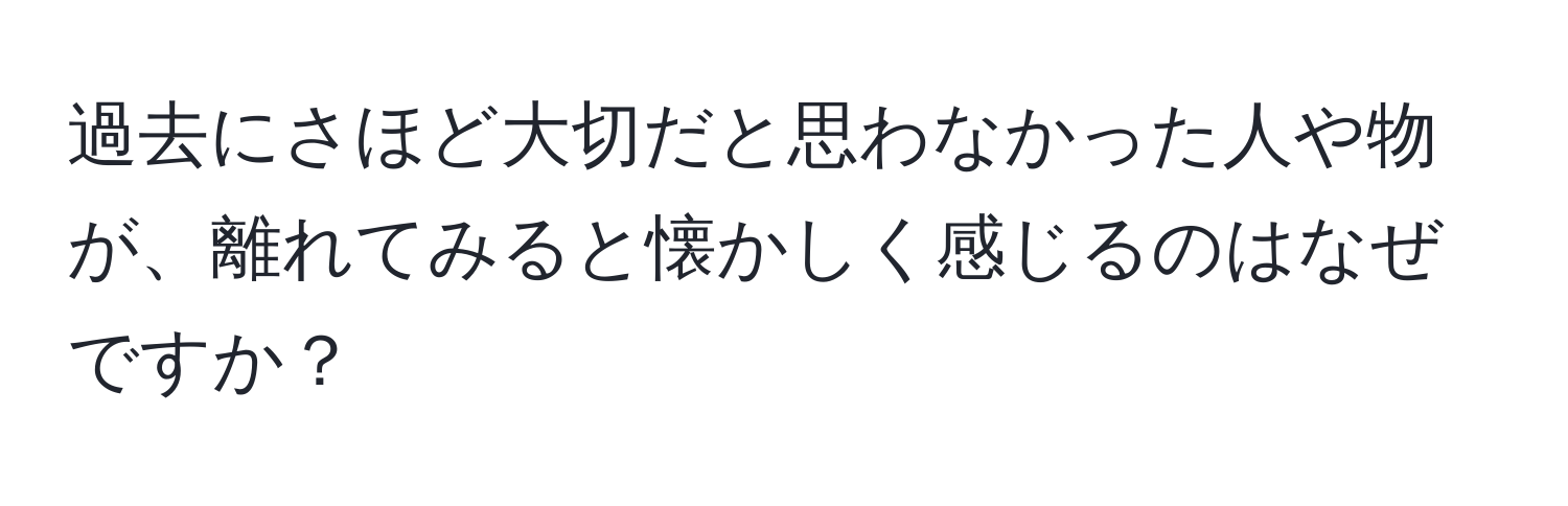 過去にさほど大切だと思わなかった人や物が、離れてみると懐かしく感じるのはなぜですか？