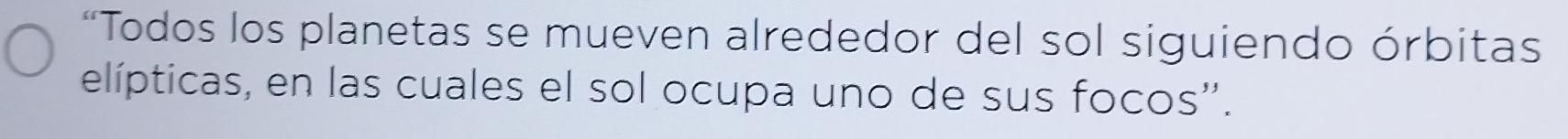 Todos los planetas se mueven alrededor del sol siguiendo órbitas 
elípticas, en las cuales el sol ocupa uno de sus focos''.