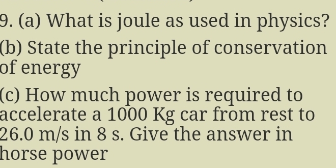 What is joule as used in physics? 
(b) State the principle of conservation 
of energy 
(c) How much power is required to 
accelerate a 1000 Kg car from rest to
26.0 m/s in 8 s. Give the answer in 
horse power