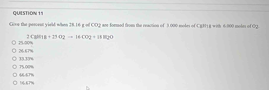 Give the percent yield when 28.16 g of CO_2 are formed from the reaction of 3.000 moles of C8H18 with 6.000 moles of O2.
2C8H18+25O2to 16CO2+18H2O
25.00%
26.67%
33.33%
75.00%
66.67%
16.67%