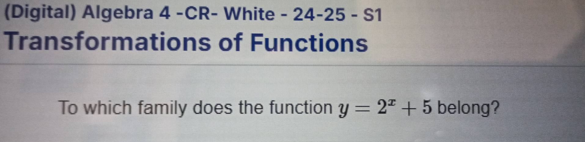 (Digital) Algebra 4 -CR- White - 24-25 - S1 
Transformations of Functions 
To which family does the function y=2^x+5 belong?