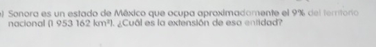 Sonora es un estado de México que ocupa aproximadamente el 9% del territorio 
nacional (1953162km^2) ¿Cuál es la extensión de esa entidad?