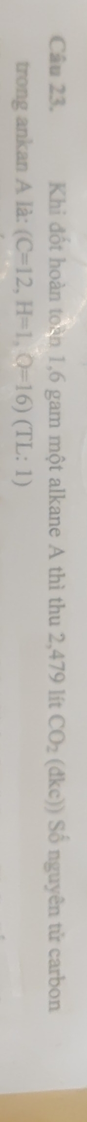 Khi đốt hoàn toàn 1,6 gam một alkane A thì thu 2,479 lít CO_2(dkc)) Số nguyên tử carbon 
trong ankan A là: (C=12, H=1, Q=16)(TL:1)