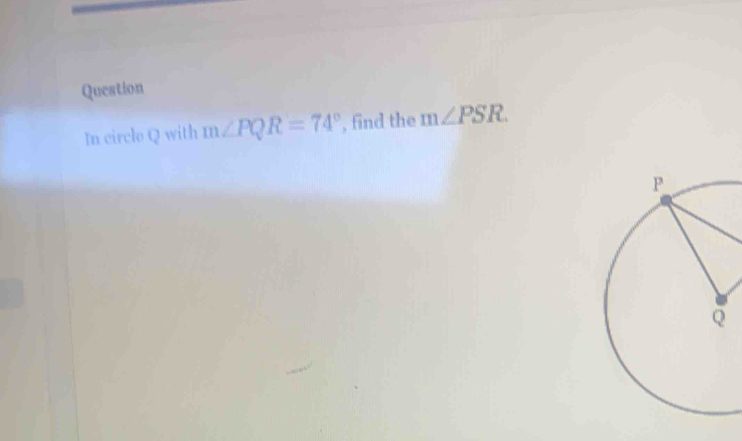 Question 
In circle Q with m∠ PQR=74° , find the m∠ PSR.