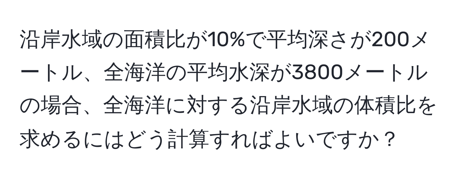 沿岸水域の面積比が10%で平均深さが200メートル、全海洋の平均水深が3800メートルの場合、全海洋に対する沿岸水域の体積比を求めるにはどう計算すればよいですか？