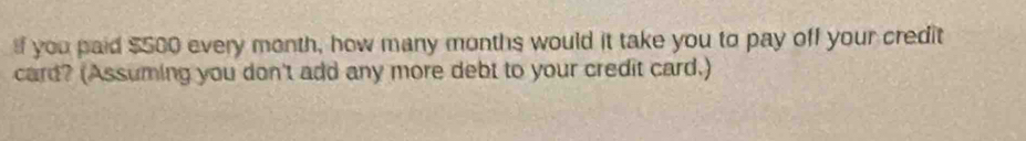 you paid $500 every month, how many months would it take you to pay off your credit 
card? (Assuming you don't add any more debt to your credit card.)