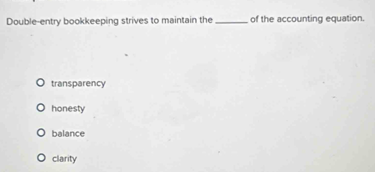 Double-entry bookkeeping strives to maintain the _of the accounting equation.
transparency
honesty
balance
clarity